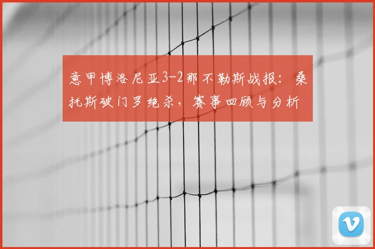 意甲博洛尼亚3-2那不勒斯战报:桑托斯破门罗绝杀,赛事回顾与分析