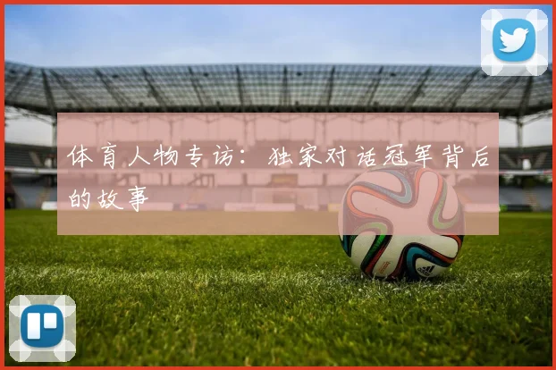 体育人物专访：独家对话冠军背后的故事