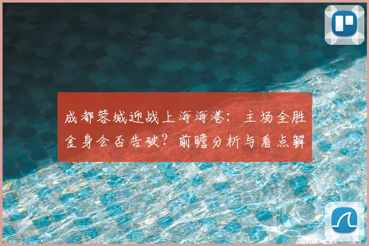 成都蓉城迎战上海海港：主场全胜金身会否告破？前瞻分析与看点解读
