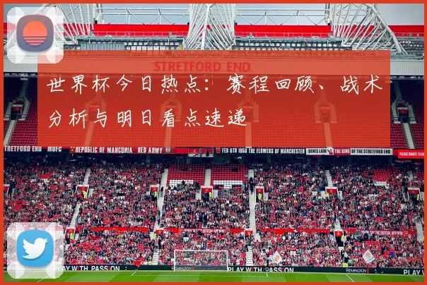 世界杯今日热点：赛程回顾、战术分析与明日看点速递
