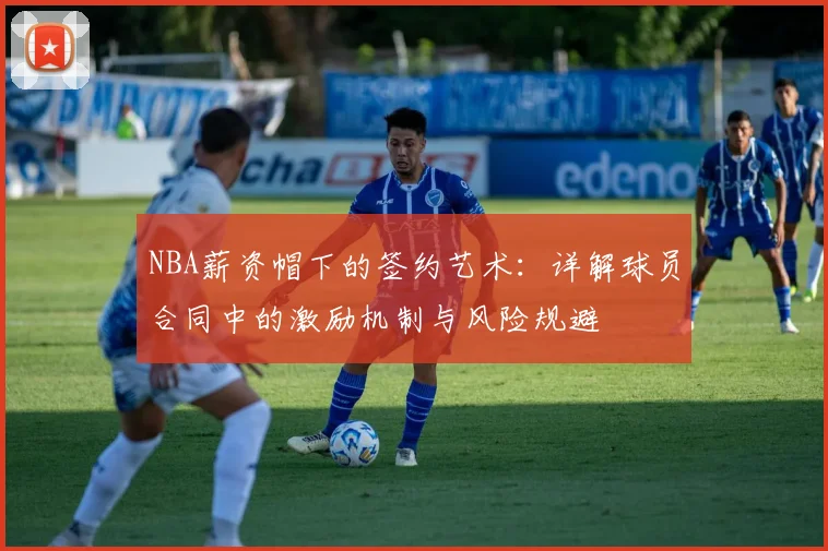 NBA薪资帽下的签约艺术:详解球员合同中的激励机制与风险规避