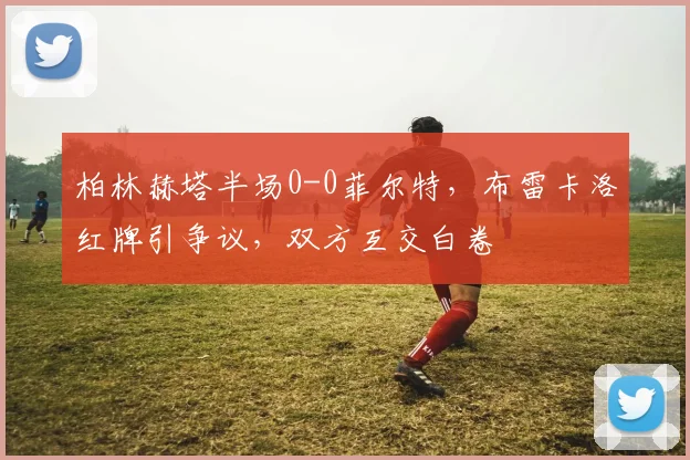 柏林赫塔半场0-0菲尔特，布雷卡洛红牌引争议，双方互交白卷