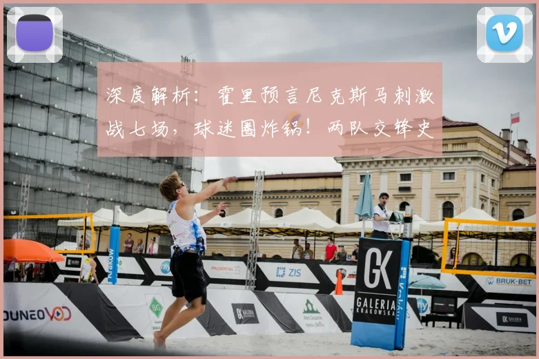 深度解析：霍里预言尼克斯马刺激战七场，球迷圈炸锅！两队交锋史与抢七关键点全梳理