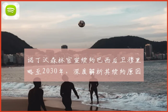 诺丁汉森林官宣续约巴西后卫穆里略至2030年，深度解析其续约原因与球队后防影响