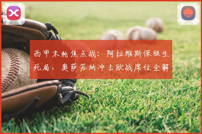 西甲末轮焦点战：阿拉维斯保级生死局，奥萨苏纳冲击欧战席位全解析