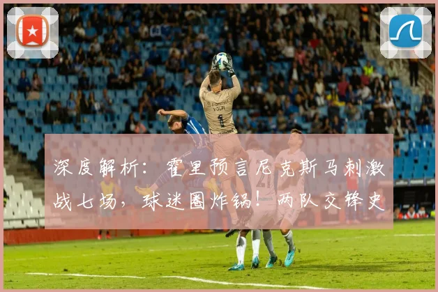深度解析:霍里预言尼克斯马刺激战七场,球迷圈炸锅!两队交锋史与抢七关键点全梳理