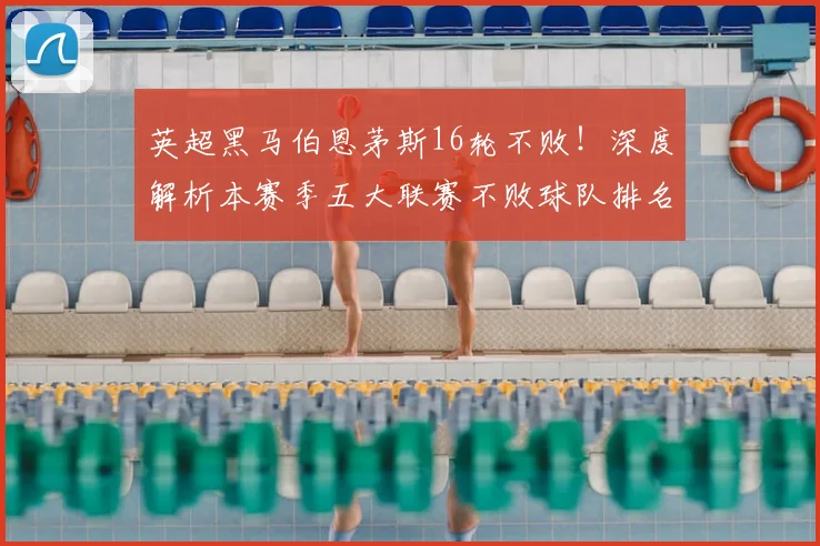 英超黑马伯恩茅斯16轮不败!深度解析本赛季五大联赛不败球队排名与战术